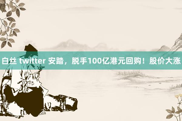 白丝 twitter 安踏，脱手100亿港元回购！股价大涨