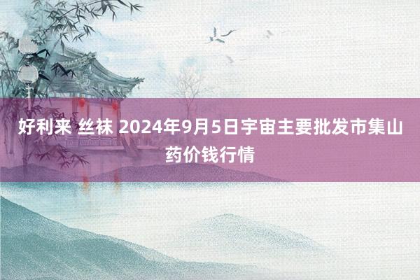 好利来 丝袜 2024年9月5日宇宙主要批发市集山药价钱行情