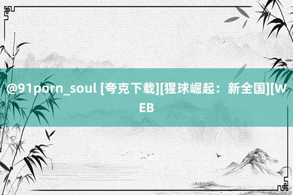 @91porn_soul [夸克下载][猩球崛起：新全国][WEB