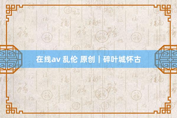 在线av 乱伦 原创｜碎叶城怀古