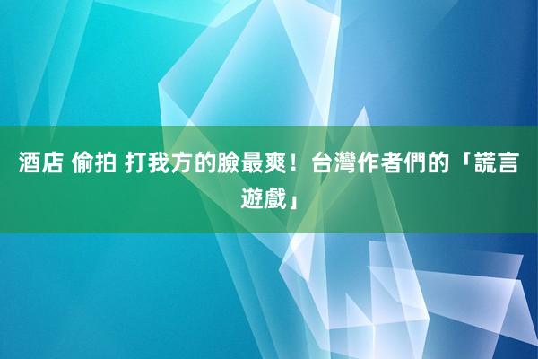 酒店 偷拍 打我方的臉最爽！台灣作者們的「謊言遊戲」