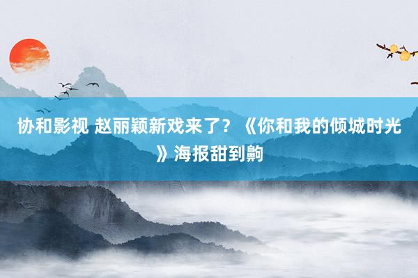 协和影视 赵丽颖新戏来了？《你和我的倾城时光》海报甜到齁