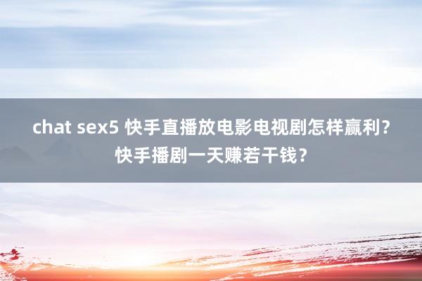 chat sex5 快手直播放电影电视剧怎样赢利？快手播剧一天赚若干钱？