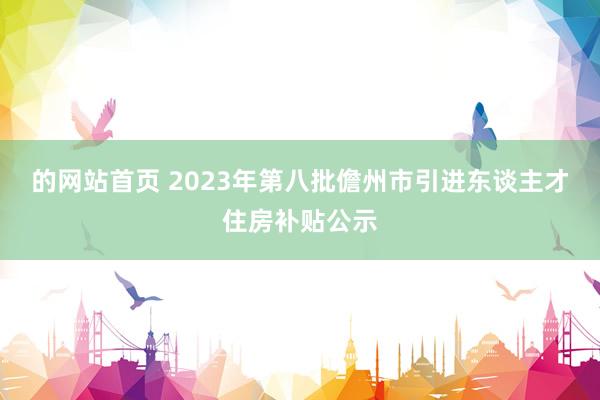 的网站首页 2023年第八批儋州市引进东谈主才住房补贴公示