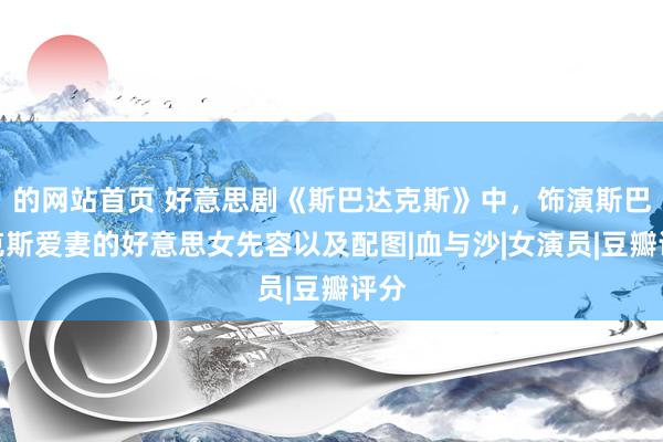 的网站首页 好意思剧《斯巴达克斯》中，饰演斯巴达克斯爱妻的好意思女先容以及配图|血与沙|女演员|豆瓣评分