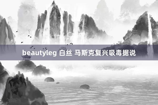 beautyleg 白丝 马斯克复兴吸毒据说