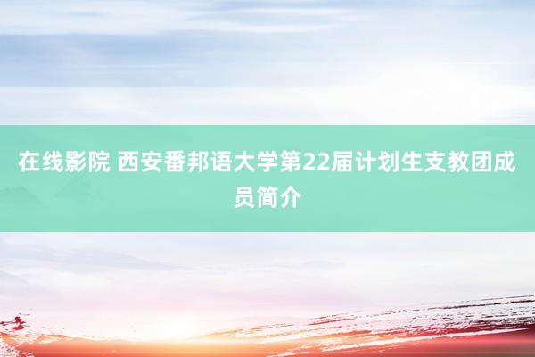 在线影院 西安番邦语大学第22届计划生支教团成员简介