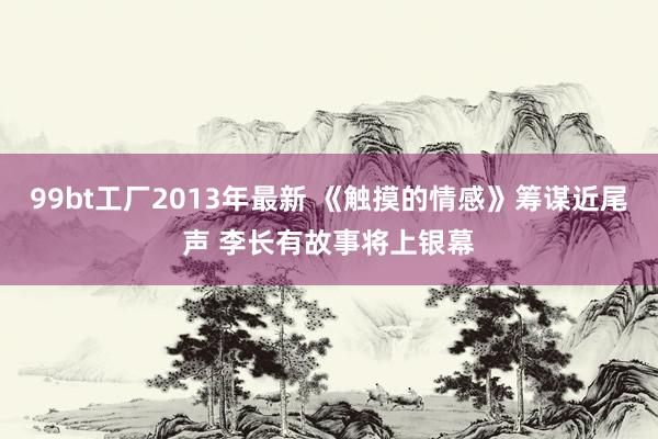 99bt工厂2013年最新 《触摸的情感》筹谋近尾声 李长有故事将上银幕