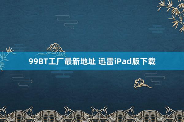 99BT工厂最新地址 迅雷iPad版下载