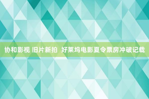 协和影视 旧片新拍  好莱坞电影夏令票房冲破记载