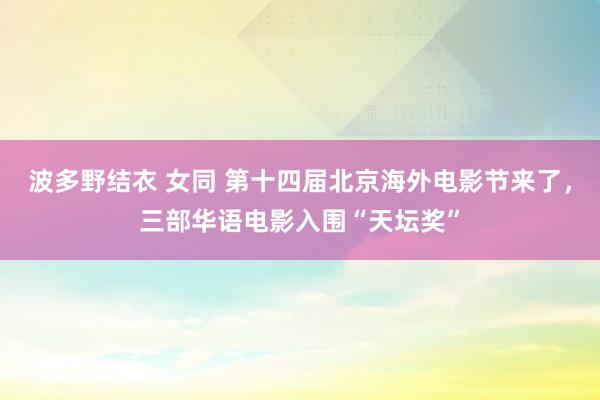 波多野结衣 女同 第十四届北京海外电影节来了，三部华语电影入围“天坛奖”