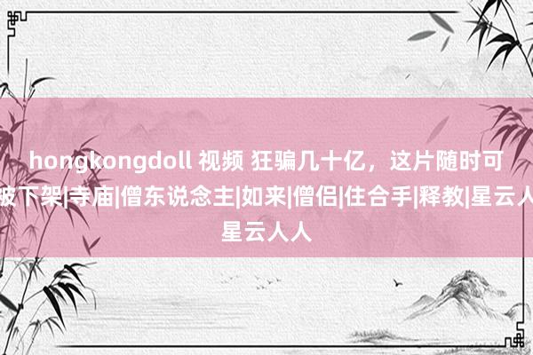 hongkongdoll 视频 狂骗几十亿，这片随时可能被下架|寺庙|僧东说念主|如来|僧侣|住合手|释教|星云人人