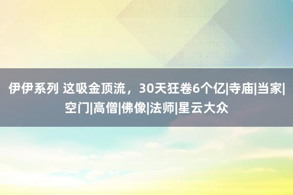 伊伊系列 这吸金顶流，30天狂卷6个亿|寺庙|当家|空门|高僧|佛像|法师|星云大众