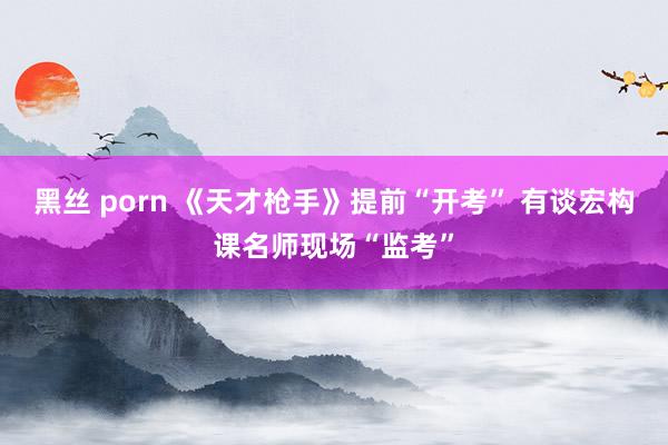 黑丝 porn 《天才枪手》提前“开考” 有谈宏构课名师现场“监考”