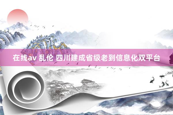 在线av 乱伦 四川建成省级老到信息化双平台