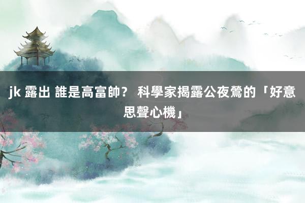 jk 露出 誰是高富帥？ 科學家揭露公夜鶯的「好意思聲心機」